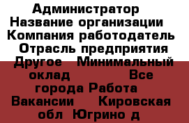 Администратор › Название организации ­ Компания-работодатель › Отрасль предприятия ­ Другое › Минимальный оклад ­ 17 000 - Все города Работа » Вакансии   . Кировская обл.,Югрино д.